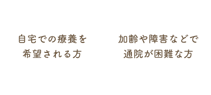 自宅での療養を希望される方 加齢や障害などで通院が困難な方